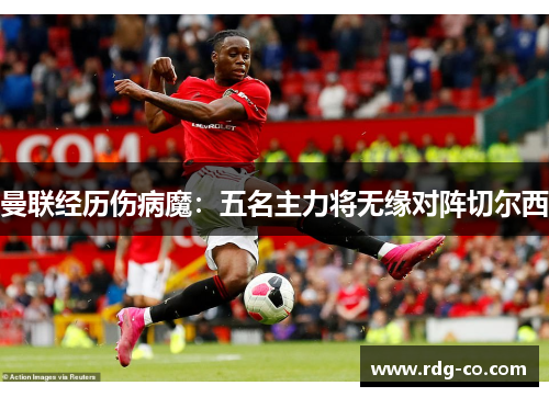曼联经历伤病魔：五名主力将无缘对阵切尔西