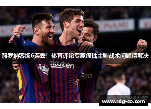 赫罗纳客场6连丢！体育评论专家痛批主帅战术问题待解决