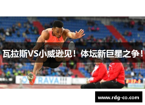 瓦拉斯VS小威逊见！体坛新巨星之争！