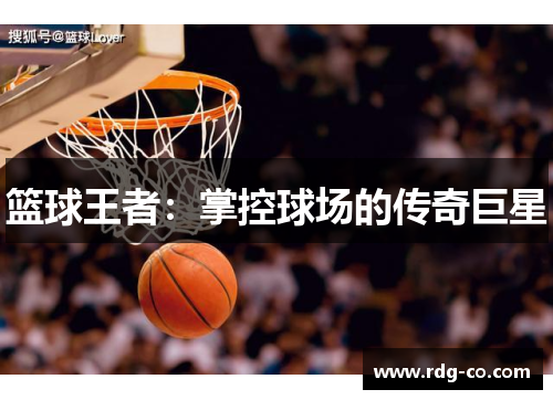篮球王者：掌控球场的传奇巨星