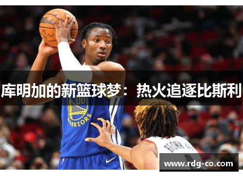 库明加的新篮球梦：热火追逐比斯利